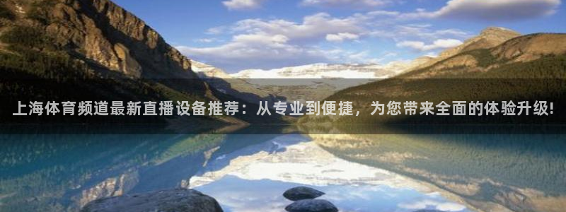 上海体育频道最新直播设备推荐：从专业到便捷，为您带来全面的体验升级!